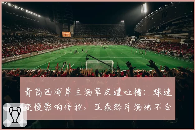 青岛西海岸主场草皮遭吐槽:球速变慢影响传控,亚森怒斥场地不合格