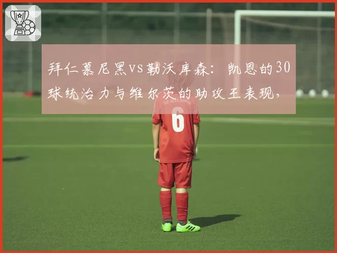 拜仁慕尼黑vs勒沃库森:凯恩的30球统治力与维尔茨的助攻王表现,德甲新旧锋线旗帜的转会价值分化