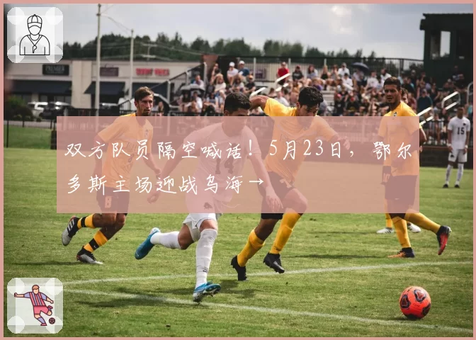 双方队员隔空喊话!5月23日,鄂尔多斯主场迎战乌海→