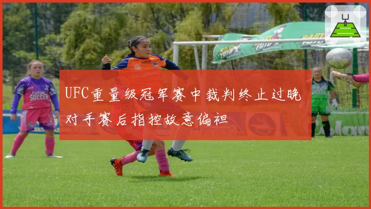 UFC重量级冠军赛中裁判终止过晚 对手赛后指控故意偏袒