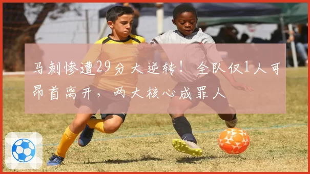 马刺惨遭29分大逆转！全队仅1人可昂首离开，两大核心成罪人