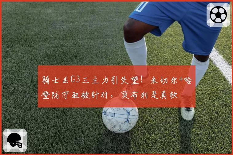 骑士丢G3三主力引失望！米切尔+哈登防守狂被针对，莫布利是真软