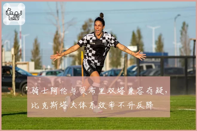 骑士阿伦与莫布里双塔兼容存疑，比克斯塔夫体系效率不升反降