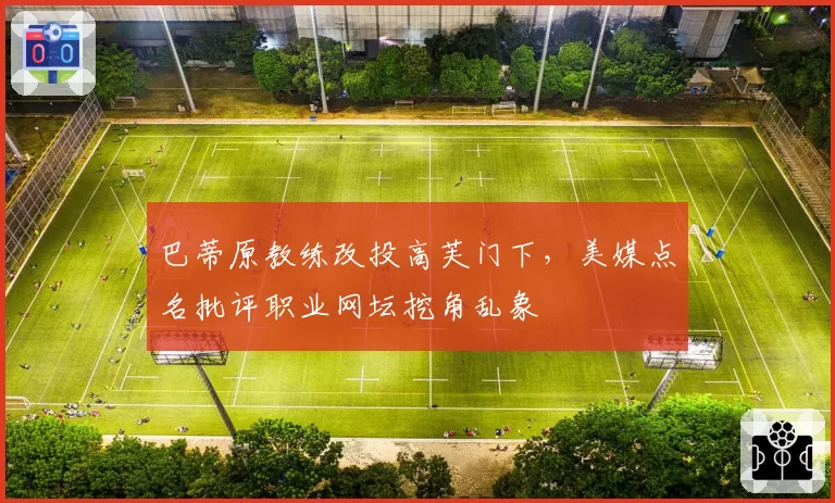 巴蒂原教练改投高芙门下，美媒点名批评职业网坛挖角乱象