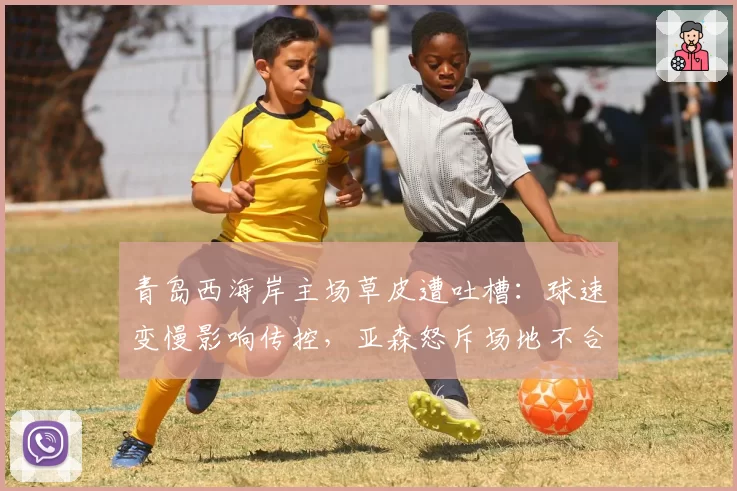 青岛西海岸主场草皮遭吐槽:球速变慢影响传控,亚森怒斥场地不合格