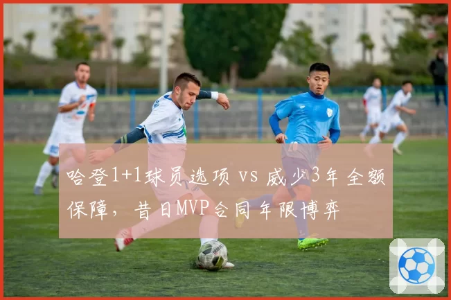 哈登1+1球员选项 vs 威少3年全额保障，昔日MVP合同年限博弈