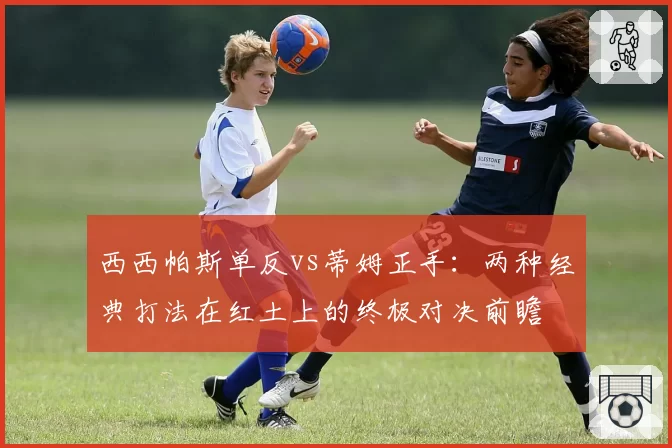 西西帕斯单反vs蒂姆正手:两种经典打法在红土上的终极对决前瞻