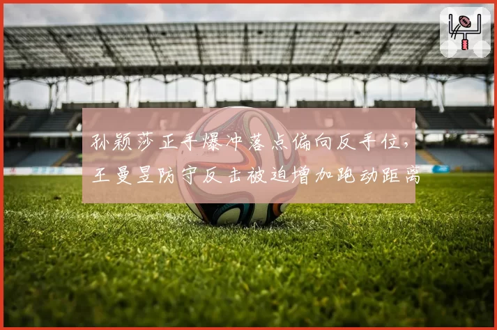 孙颖莎正手爆冲落点偏向反手位，王曼昱防守反击被迫增加跑动距离2.3米