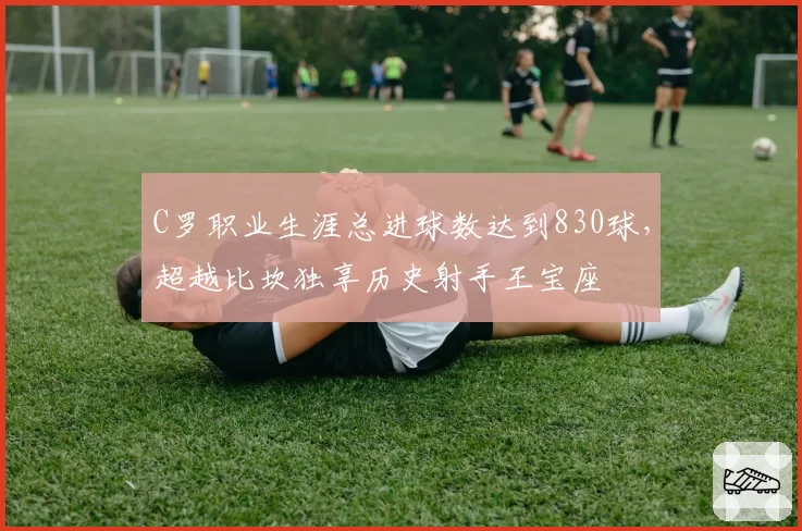 C罗职业生涯总进球数达到830球，超越比坎独享历史射手王宝座