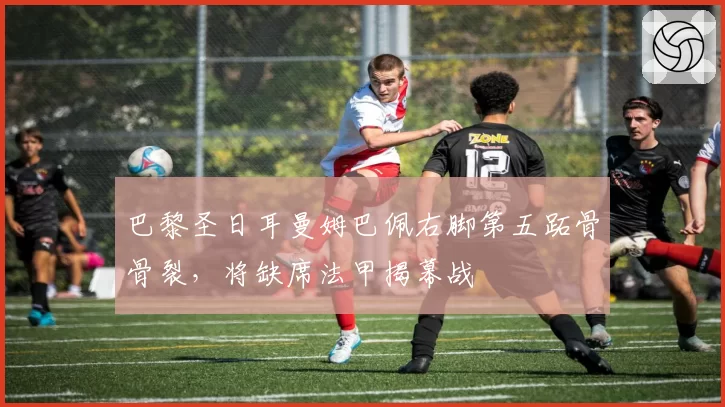 巴黎圣日耳曼姆巴佩右脚第五跖骨骨裂，将缺席法甲揭幕战