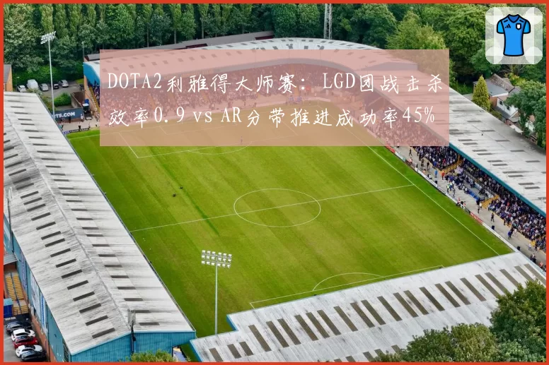 DOTA2利雅得大师赛：LGD团战击杀效率0.9 vs AR分带推进成功率45%