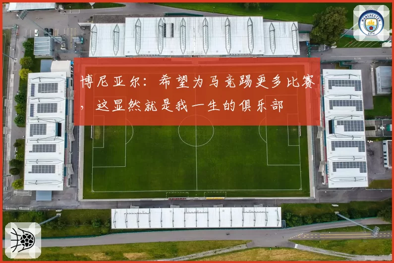 博尼亚尔：希望为马竞踢更多比赛，这显然就是我一生的俱乐部