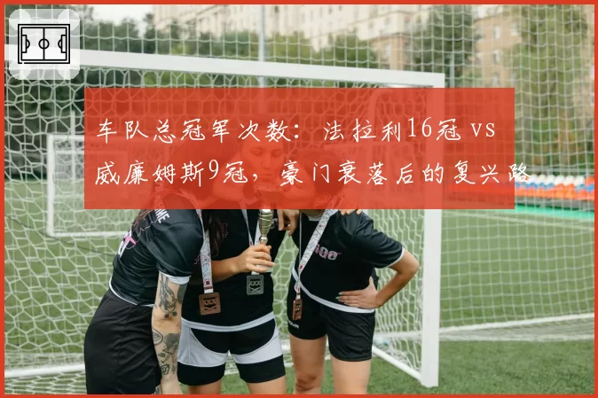 车队总冠军次数:法拉利16冠 vs 威廉姆斯9冠,豪门衰落后的复兴路径对比