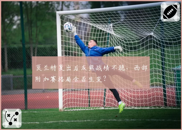 莫兰特复出后灰熊战绩不稳，西部附加赛格局会否生变？