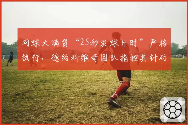 网球大满贯“25秒发球计时”严格执行，德约科维奇团队指控其针对性施压