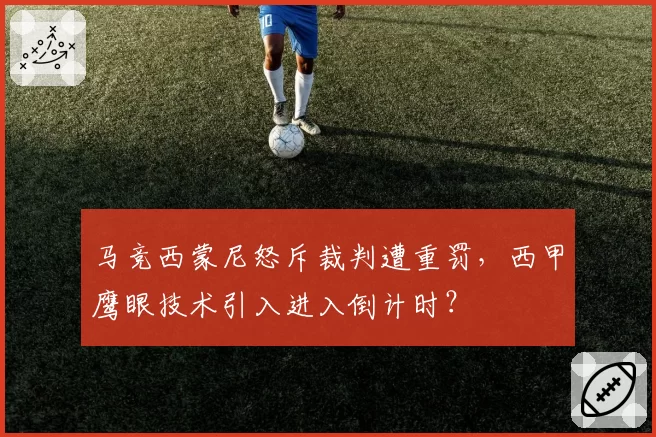 马竞西蒙尼怒斥裁判遭重罚，西甲鹰眼技术引入进入倒计时？