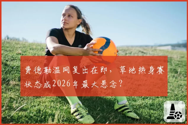 费德勒温网复出在即,草地热身赛状态成2026年最大悬念?