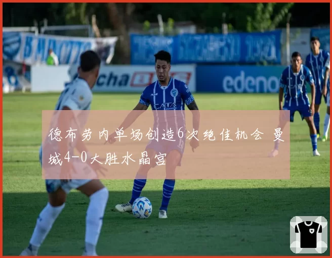 德布劳内单场创造6次绝佳机会 曼城4-0大胜水晶宫