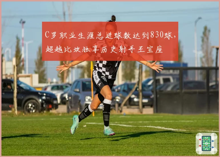 C罗职业生涯总进球数达到830球，超越比坎独享历史射手王宝座