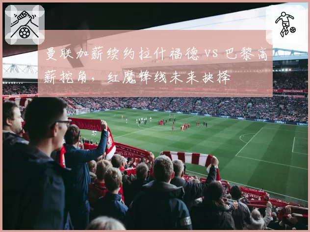 曼联加薪续约拉什福德 vs 巴黎高薪挖角,红魔锋线未来抉择