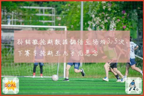 孙铭徽抢断数据翻倍至场均3.5次，下赛季抢断王几乎无悬念