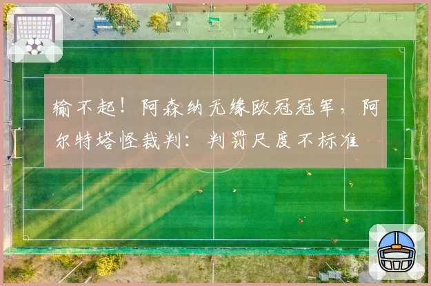 输不起!阿森纳无缘欧冠冠军,阿尔特塔怪裁判:判罚尺度不标准