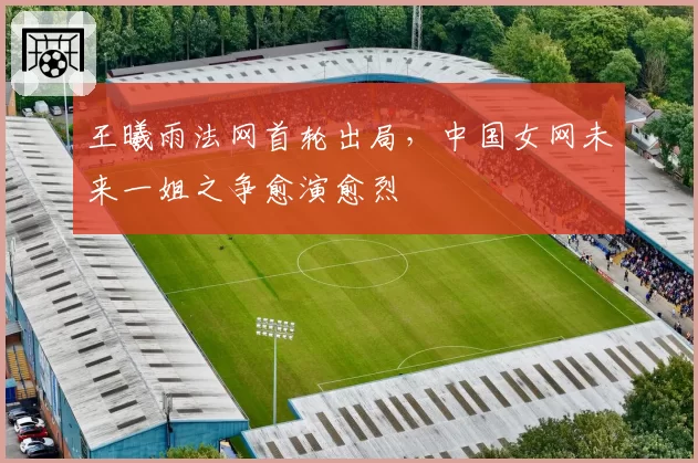 王曦雨法网首轮出局，中国女网未来一姐之争愈演愈烈