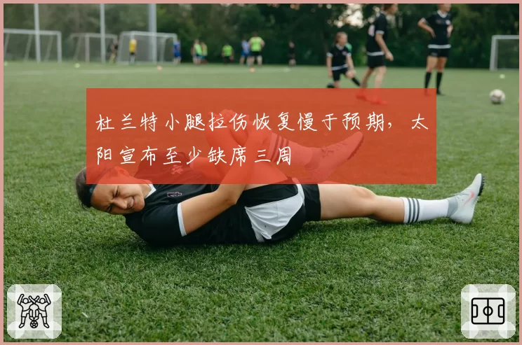 杜兰特小腿拉伤恢复慢于预期，太阳宣布至少缺席三周