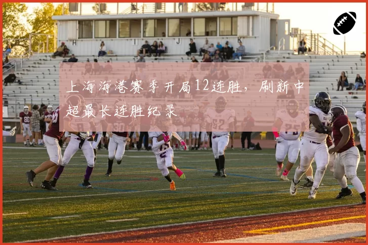 上海海港赛季开局12连胜,刷新中超最长连胜纪录