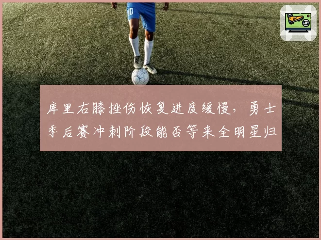 库里右膝挫伤恢复进度缓慢，勇士季后赛冲刺阶段能否等来全明星归队？