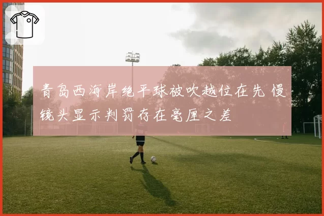 青岛西海岸绝平球被吹越位在先 慢镜头显示判罚存在毫厘之差
