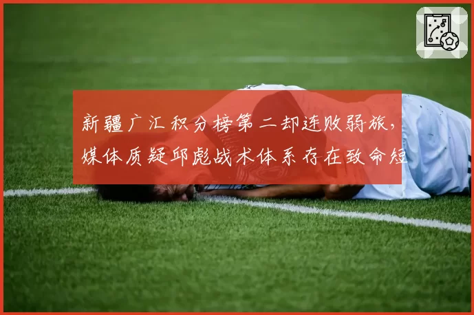 新疆广汇积分榜第二却连败弱旅，媒体质疑邱彪战术体系存在致命短板