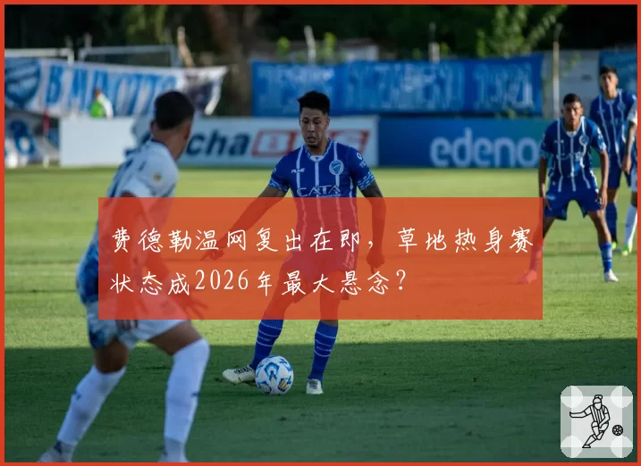 费德勒温网复出在即，草地热身赛状态成2026年最大悬念？