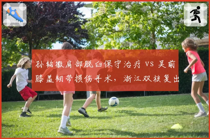 孙铭徽肩部脱臼保守治疗 vs 吴前膝盖韧带损伤手术，浙江双核复出策略截然不同