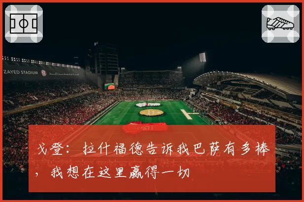 戈登:拉什福德告诉我巴萨有多棒,我想在这里赢得一切