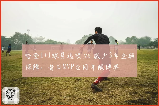 哈登1+1球员选项 vs 威少3年全额保障,昔日MVP合同年限博弈