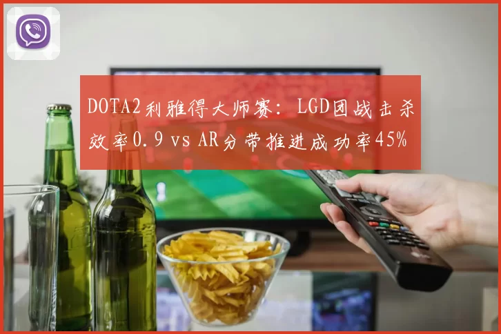 DOTA2利雅得大师赛：LGD团战击杀效率0.9 vs AR分带推进成功率45%