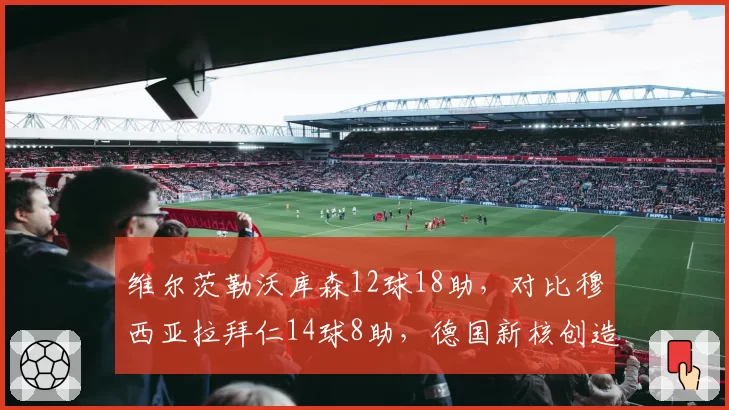 维尔茨勒沃库森12球18助,对比穆西亚拉拜仁14球8助,德国新核创造力分化