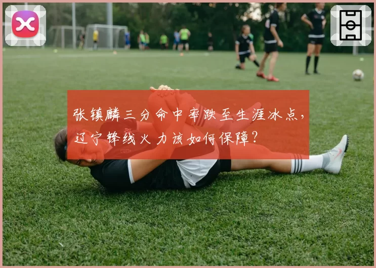 张镇麟三分命中率跌至生涯冰点，辽宁锋线火力该如何保障？