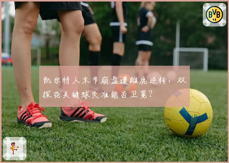凯尔特人末节崩盘遭雄鹿逆转，双探花关键球失准能否卫冕？
