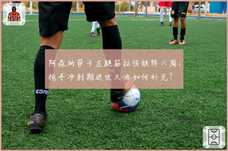 阿森纳萨卡左腿筋拉伤缺阵六周，枪手冲刺期进攻火力如何补充？