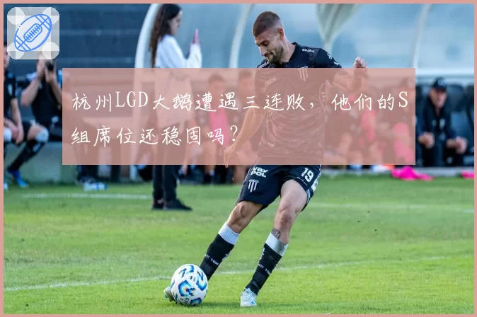 杭州LGD大鹅遭遇三连败,他们的S组席位还稳固吗?
