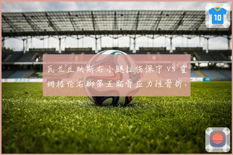 瓦兰丘纳斯右小腿拉伤保守 vs 霍姆格伦右脚第五跖骨应力性骨折,雷霆鹈鹕中锋伤愈周期殊途
