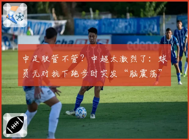 中足联管不管?中超太激烈了:球员无对抗下跑步时突发“脑震荡”