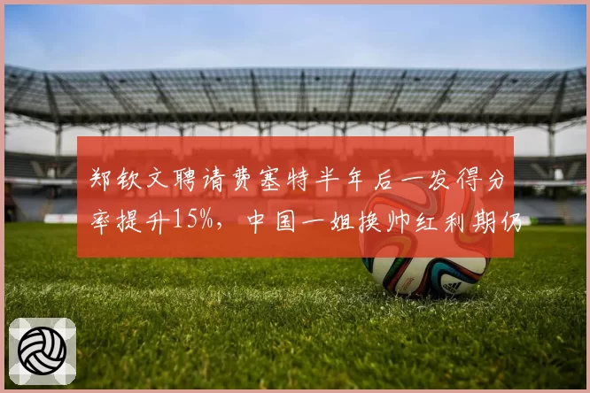 郑钦文聘请费塞特半年后一发得分率提升15%，中国一姐换帅红利期仍未见顶