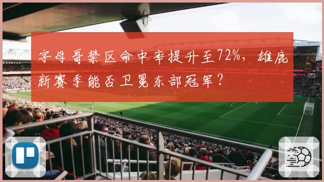 字母哥禁区命中率提升至72%，雄鹿新赛季能否卫冕东部冠军？