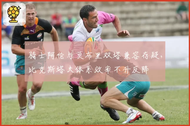 骑士阿伦与莫布里双塔兼容存疑,比克斯塔夫体系效率不升反降
