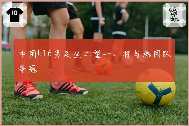 中国U16男足坐二望一，将与韩国队争冠