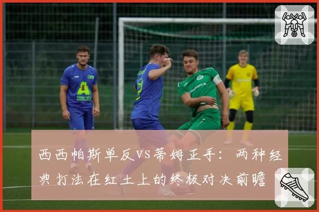 西西帕斯单反vs蒂姆正手:两种经典打法在红土上的终极对决前瞻