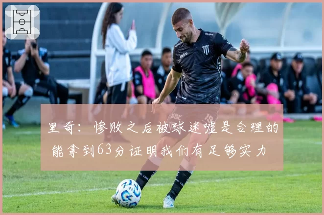 里奇:惨败之后被球迷嘘是合理的 能拿到63分证明我们有足够实力